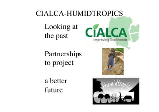 CIALCA-HUMIDTROPICS
Looking at
the past
Partnerships
to project
a better
future
 