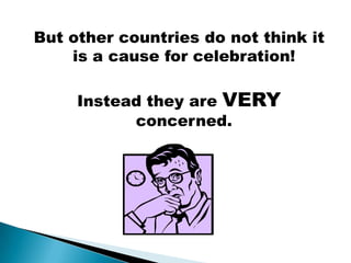 But other countries do not think it
    is a cause for celebration!

     Instead they are VERY
           concerned.
 