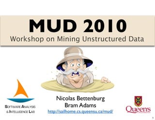 MUD 2010
   Workshop on Mining Unstructured Data




                          Nicolas Bettenburg
SOFTWARE ANALYSIS            Bram Adams
 & INTELLIGENCE LAB   http://sailhome.cs.queensu.ca/mud/
                                                           1
 