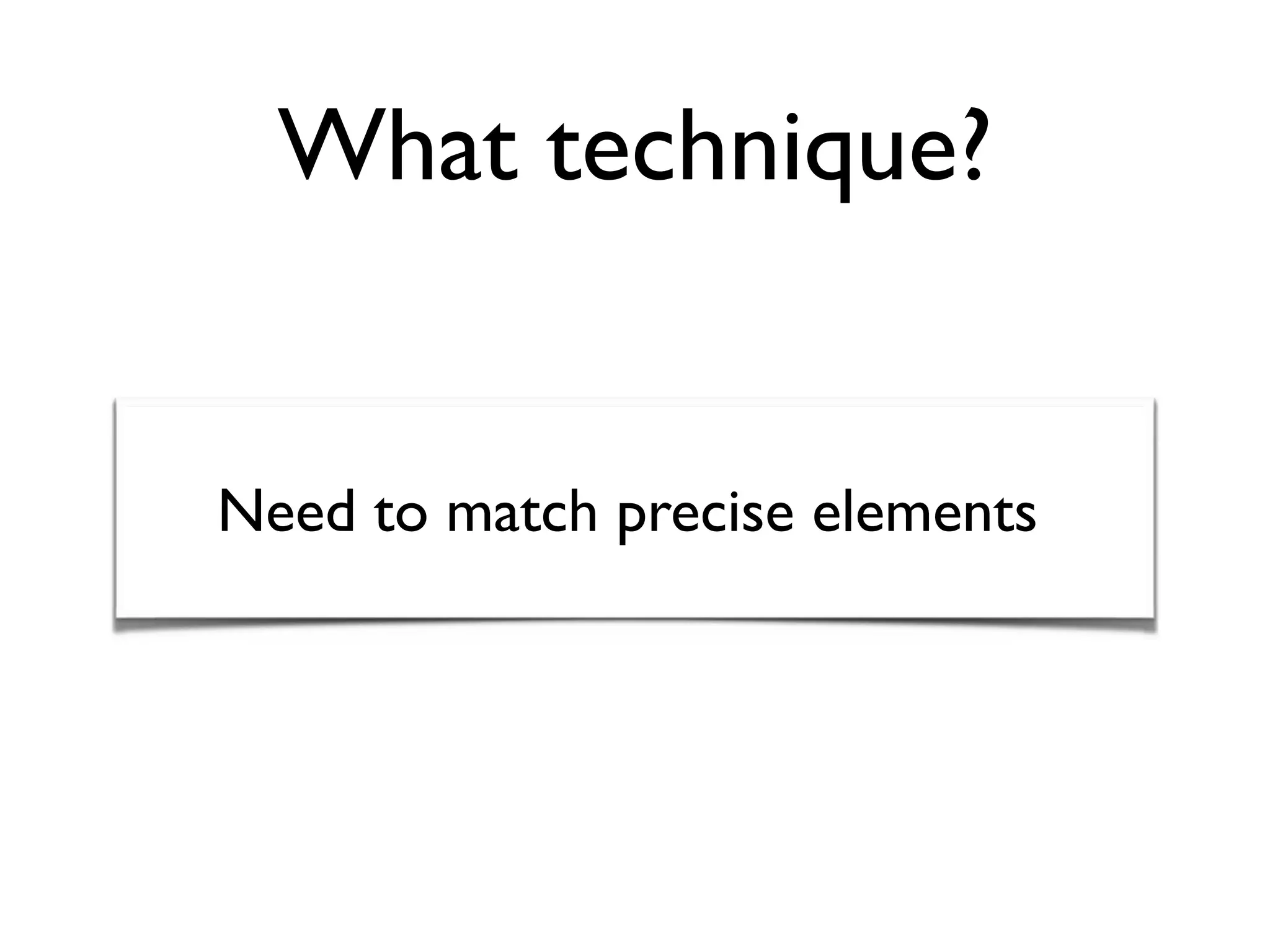What technique?
Need to match precise elements
 