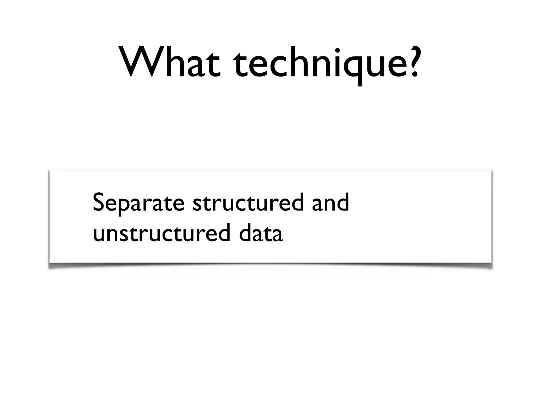 What technique?
Separate structured and
unstructured data
 