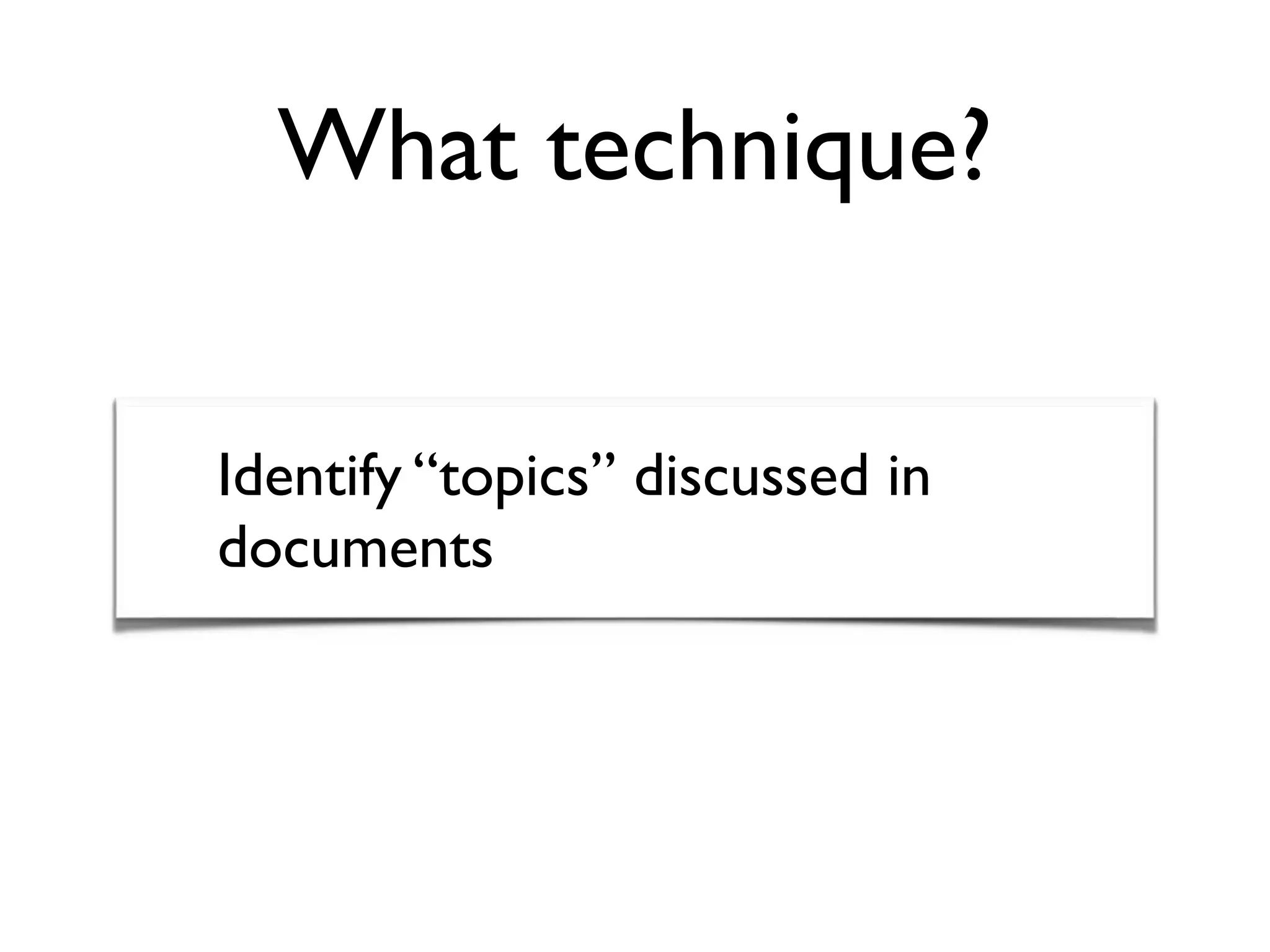 What technique?
Identify “topics” discussed in
documents
 