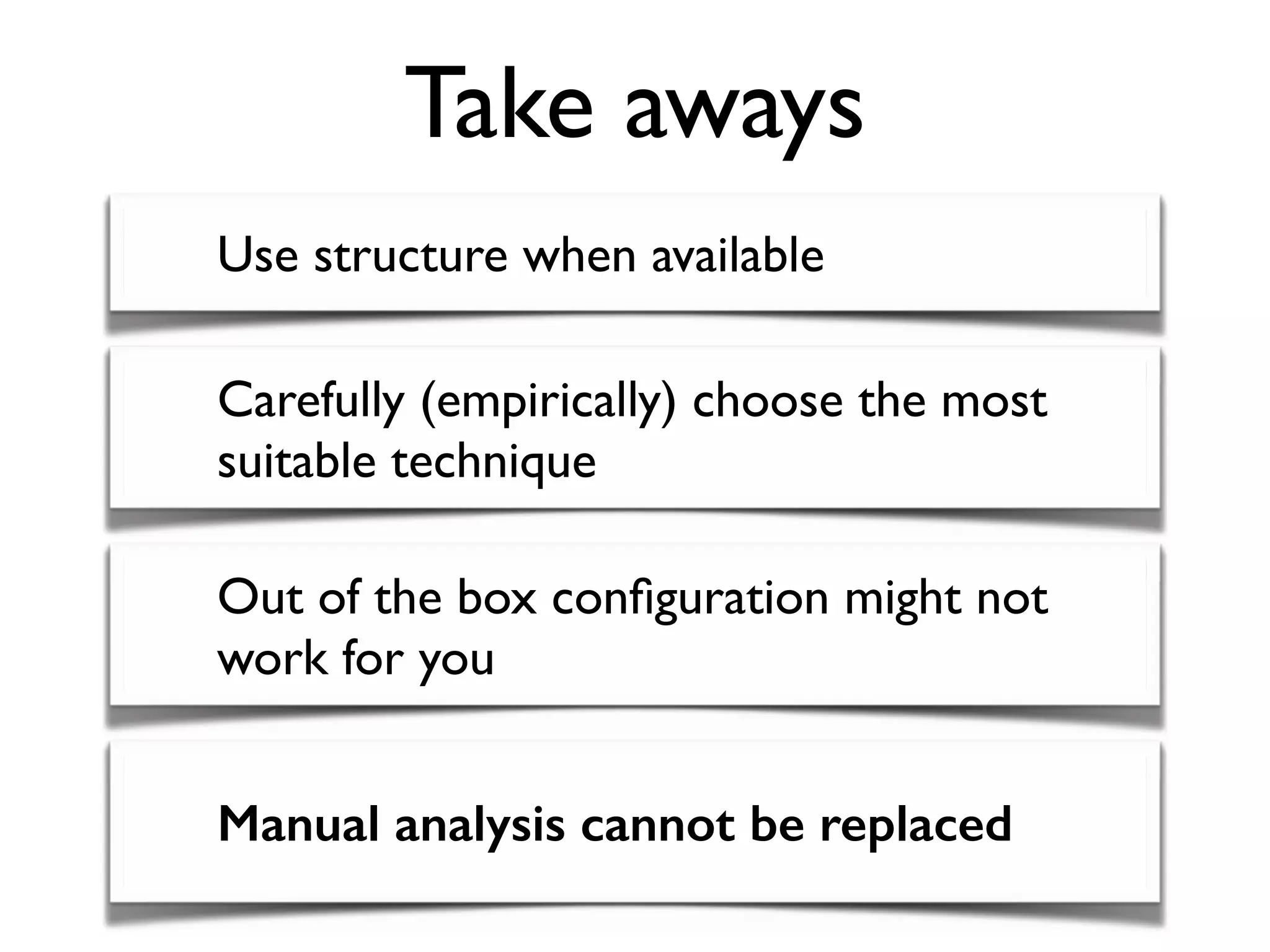 Take aways
Use structure when available
Carefully (empirically) choose the most
suitable technique
Out of the box conﬁguration might not
work for you
Manual analysis cannot be replaced
 