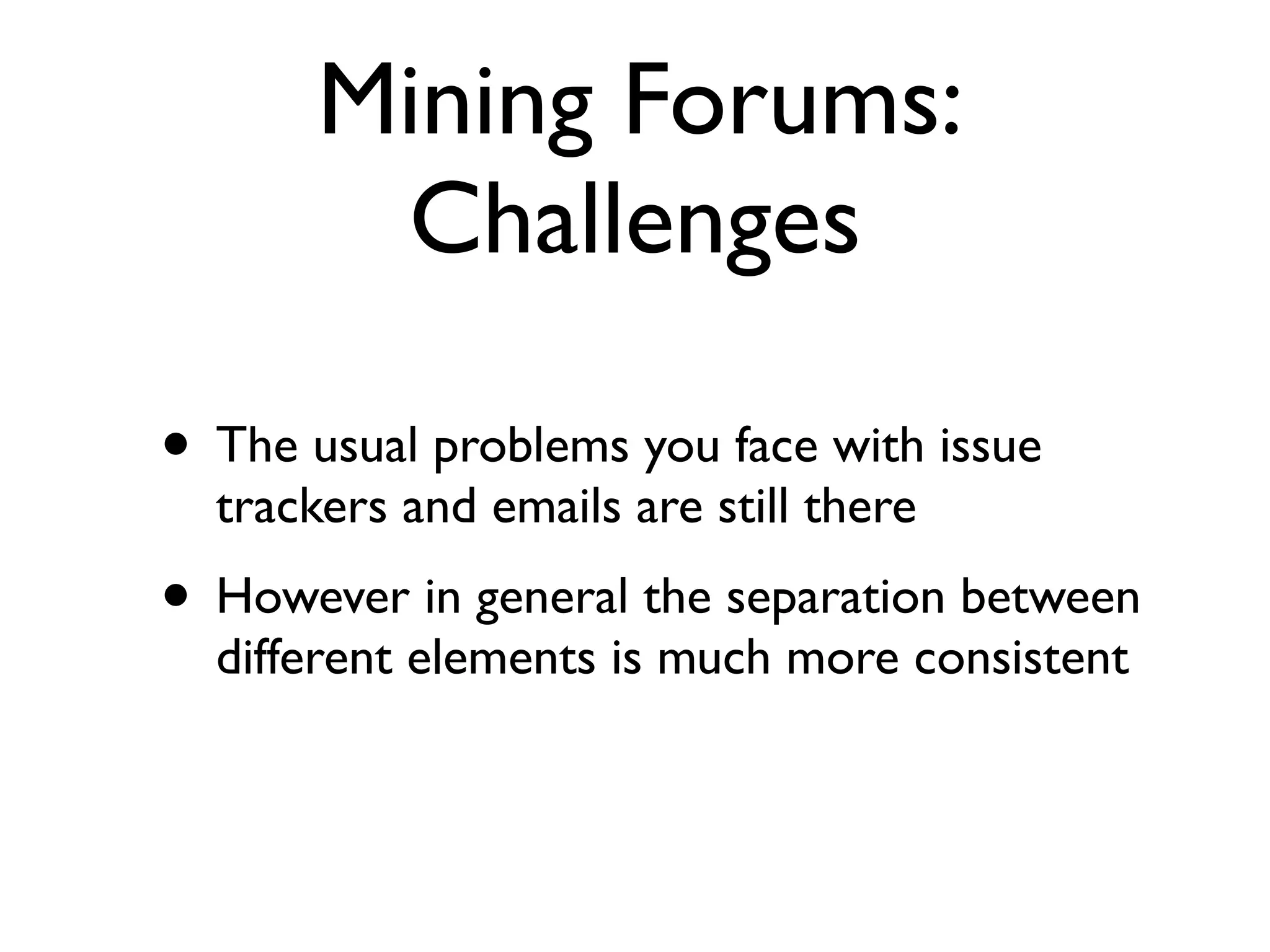 Mining Forums:
Challenges
• The usual problems you face with issue
trackers and emails are still there
• However in general the separation between
different elements is much more consistent
 