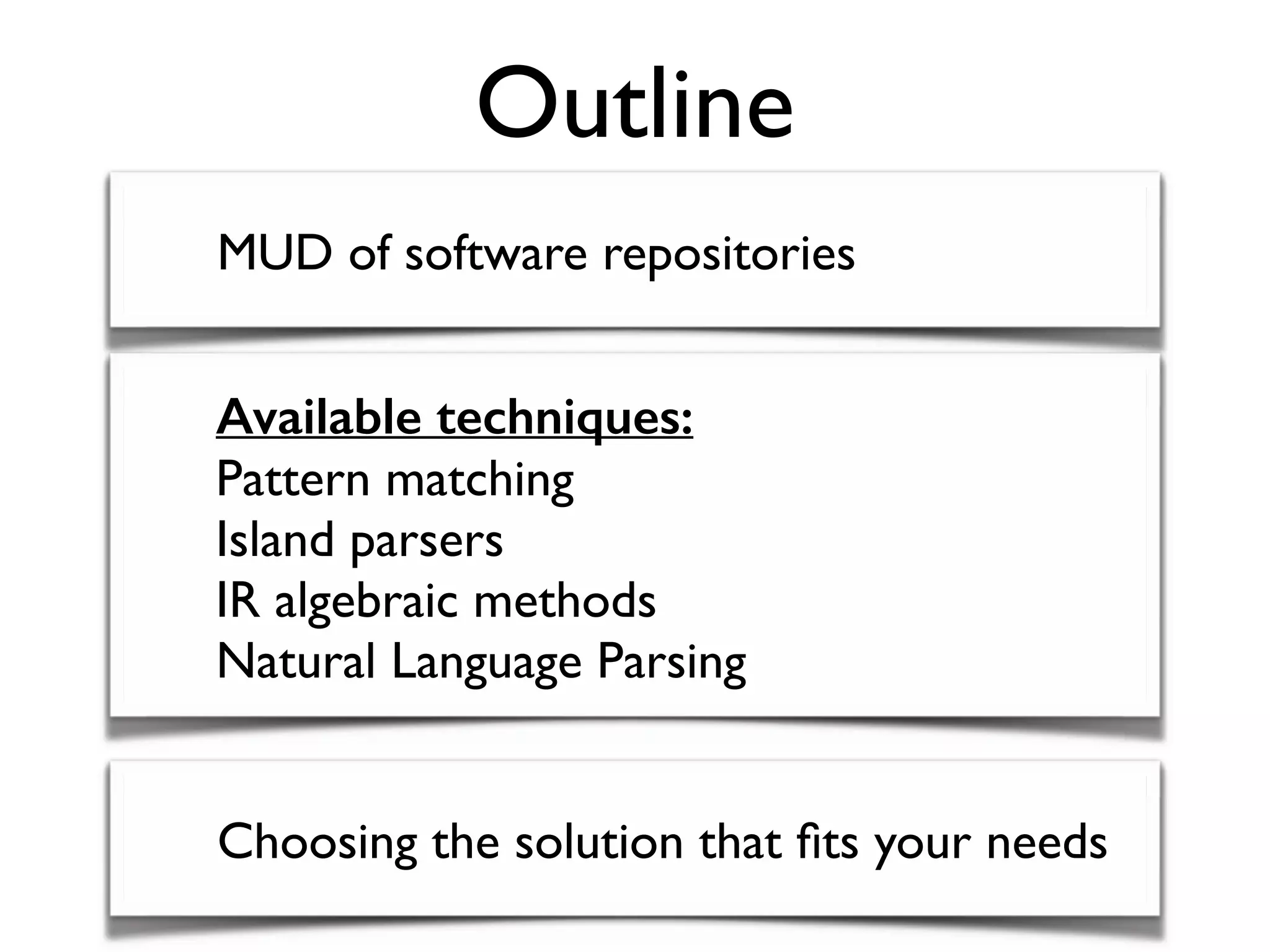 Outline
MUD of software repositories
Available techniques: 
Pattern matching 
Island parsers 
IR algebraic methods 
Natural Language Parsing
Choosing the solution that ﬁts your needs
 