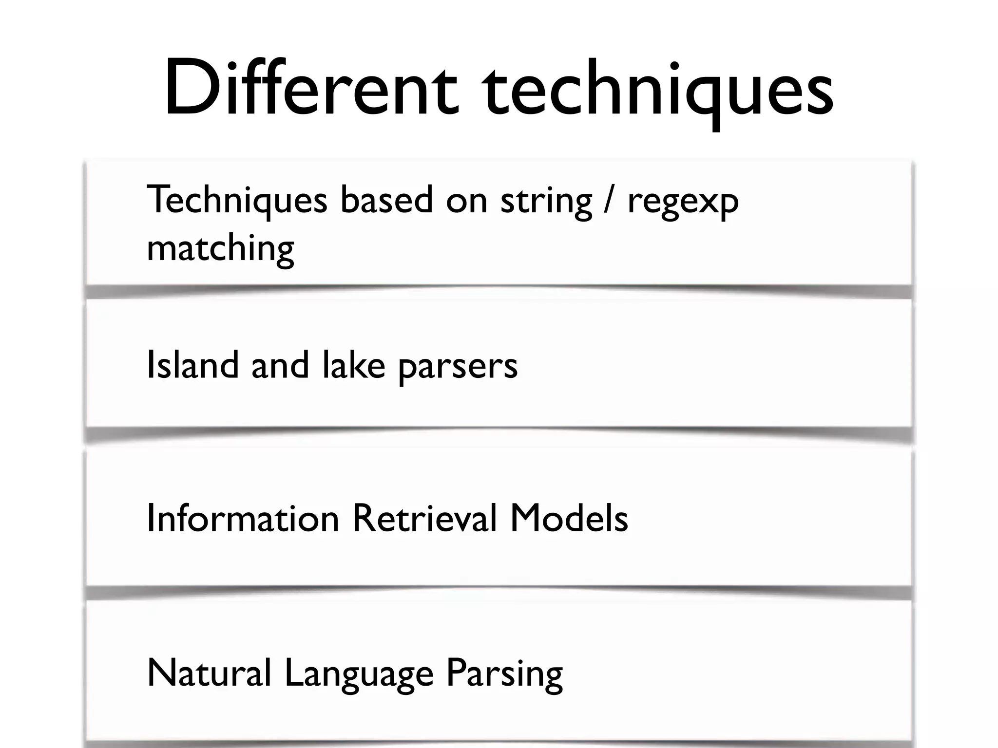 Different techniques
Techniques based on string / regexp
matching
Information Retrieval Models
Natural Language Parsing
Island and lake parsers
 