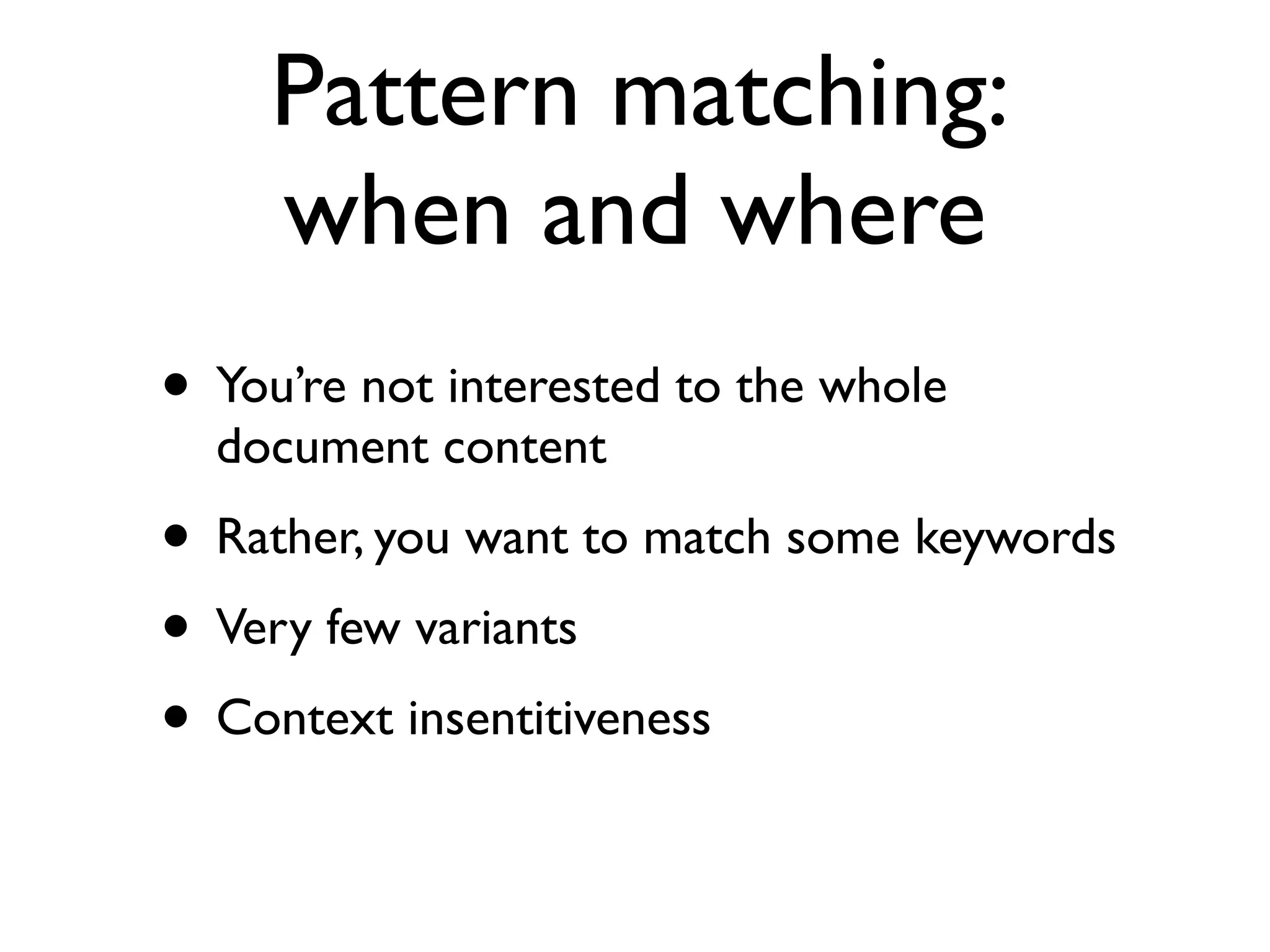 Pattern matching:
when and where
• You’re not interested to the whole
document content
• Rather, you want to match some keywords
• Very few variants
• Context insentitiveness
 