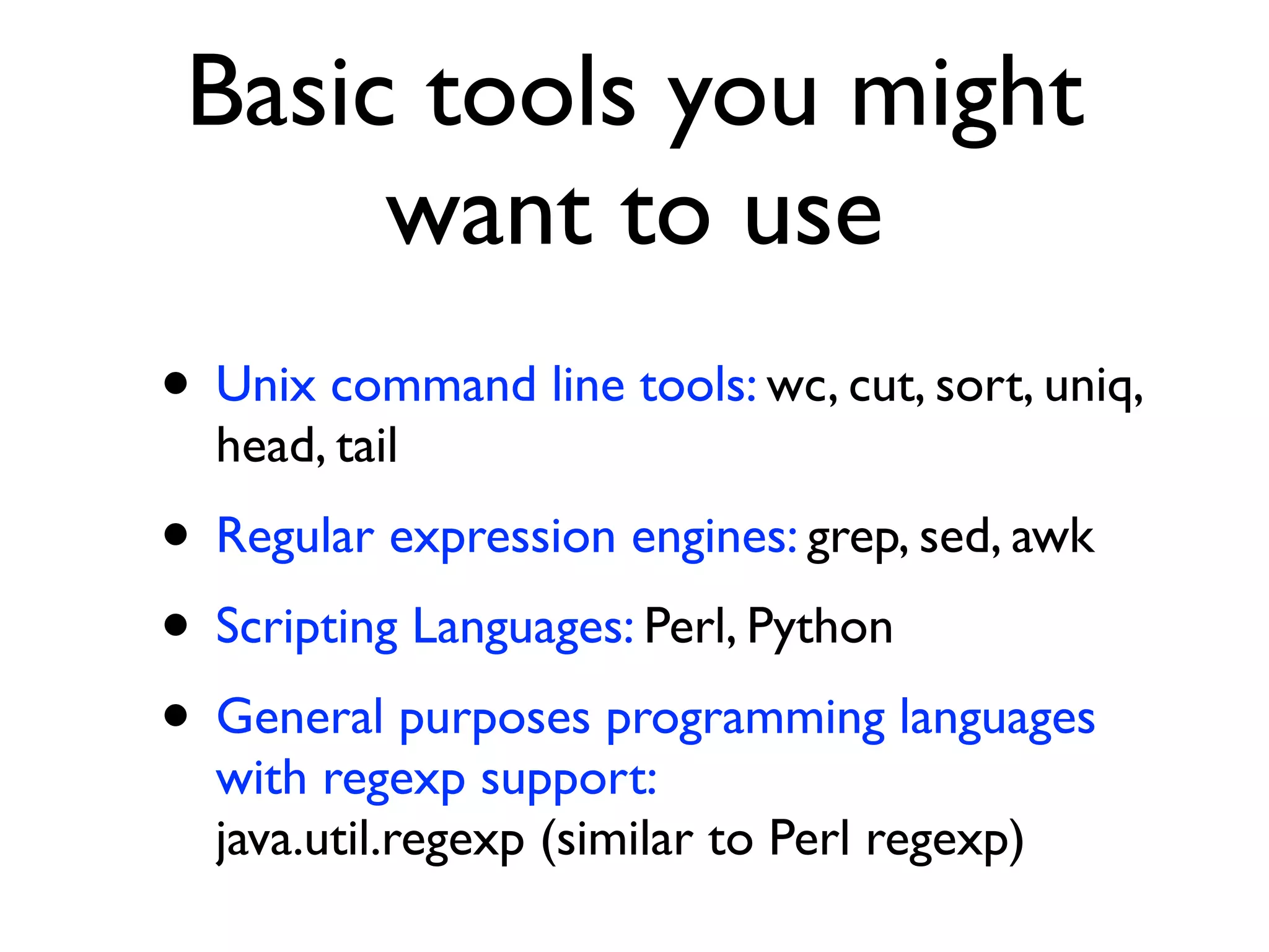 Basic tools you might
want to use
• Unix command line tools: wc, cut, sort, uniq,
head, tail
• Regular expression engines: grep, sed, awk
• Scripting Languages: Perl, Python
• General purposes programming languages
with regexp support: 
java.util.regexp (similar to Perl regexp)
 