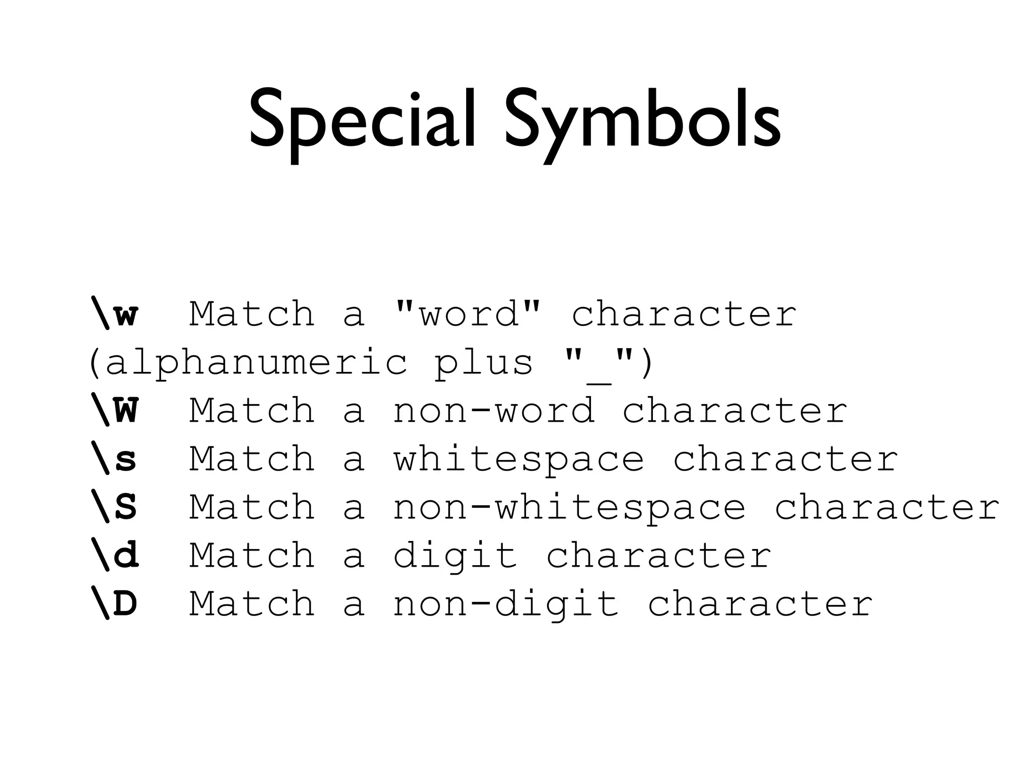 Special Symbols
w Match a "word" character
(alphanumeric plus "_")
W Match a non-word character
s Match a whitespace character
S Match a non-whitespace character
d Match a digit character
D Match a non-digit character
 