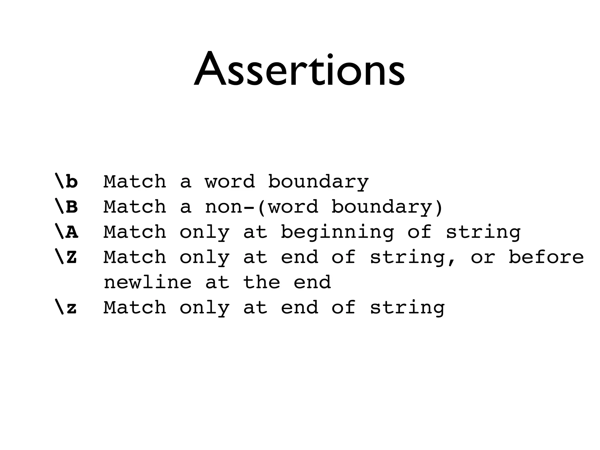 Assertions
b Match a word boundary
B Match a non-(word boundary)
A Match only at beginning of string
Z Match only at end of string, or before
newline at the end
z Match only at end of string
 