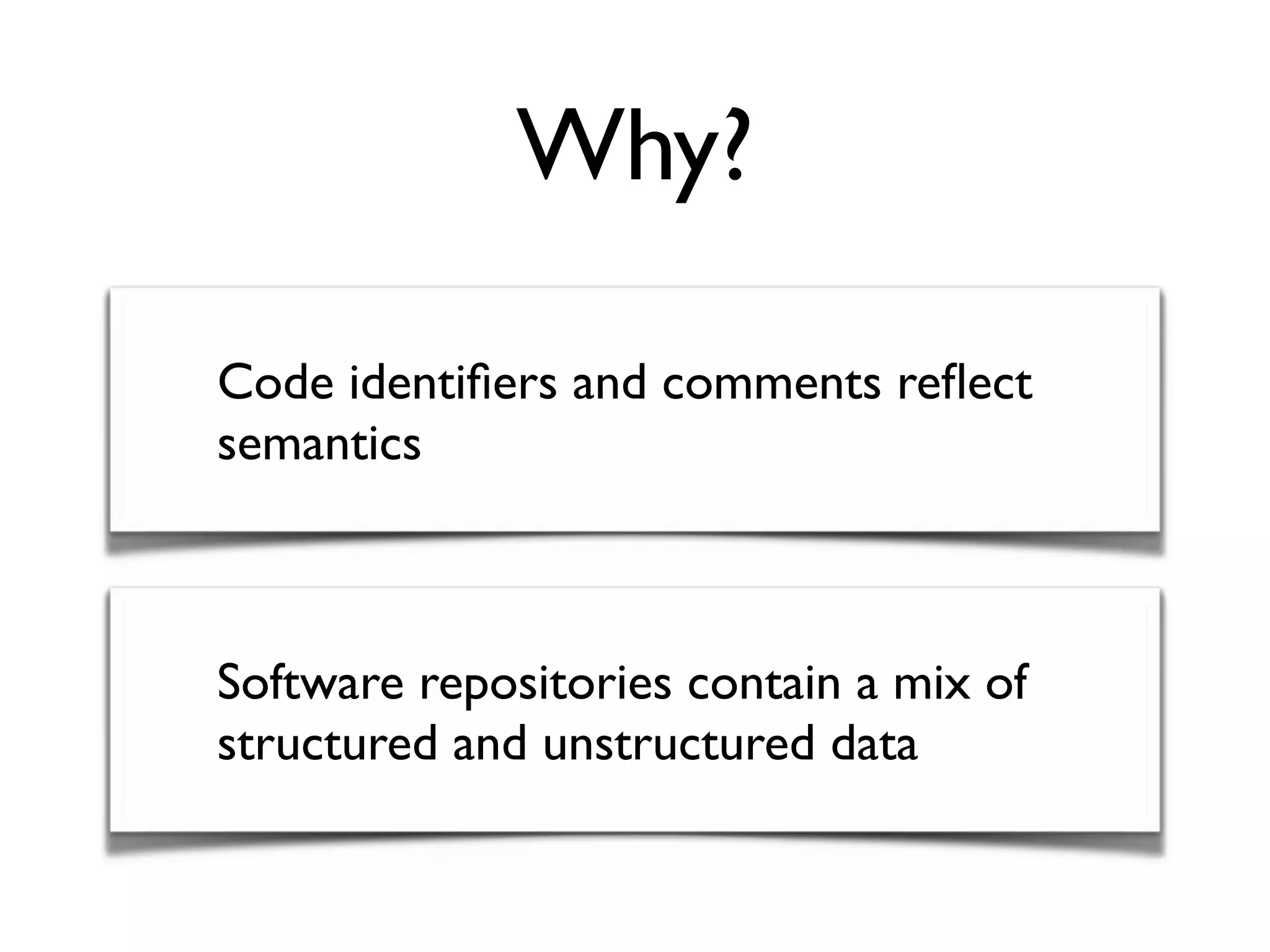 Why?
Code identiﬁers and comments reﬂect
semantics
Software repositories contain a mix of
structured and unstructured data
 