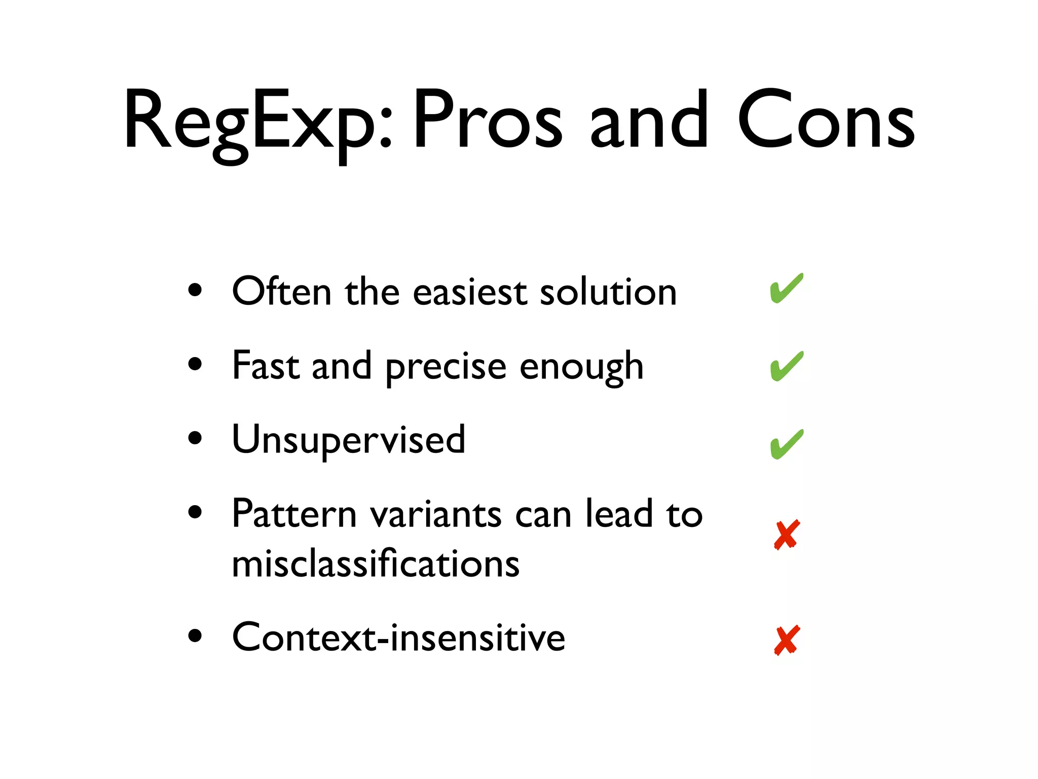 RegExp: Pros and Cons
• Often the easiest solution
• Fast and precise enough
• Unsupervised
• Pattern variants can lead to 
misclassiﬁcations
• Context-insensitive
✘
✔
✔
✔
✘
 