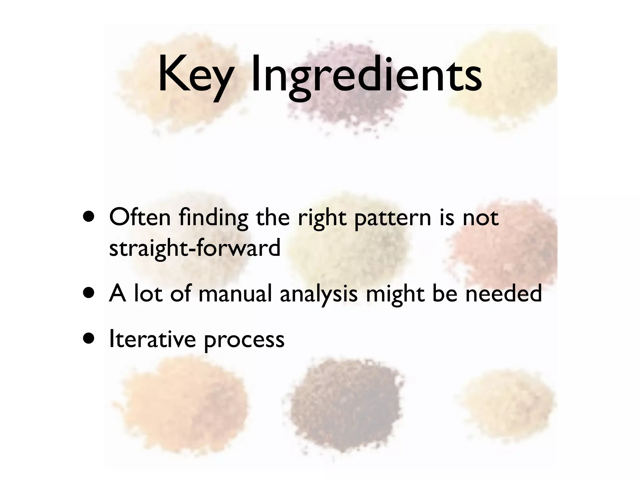 Key Ingredients
• Often ﬁnding the right pattern is not
straight-forward
• A lot of manual analysis might be needed
• Iterative process
 
