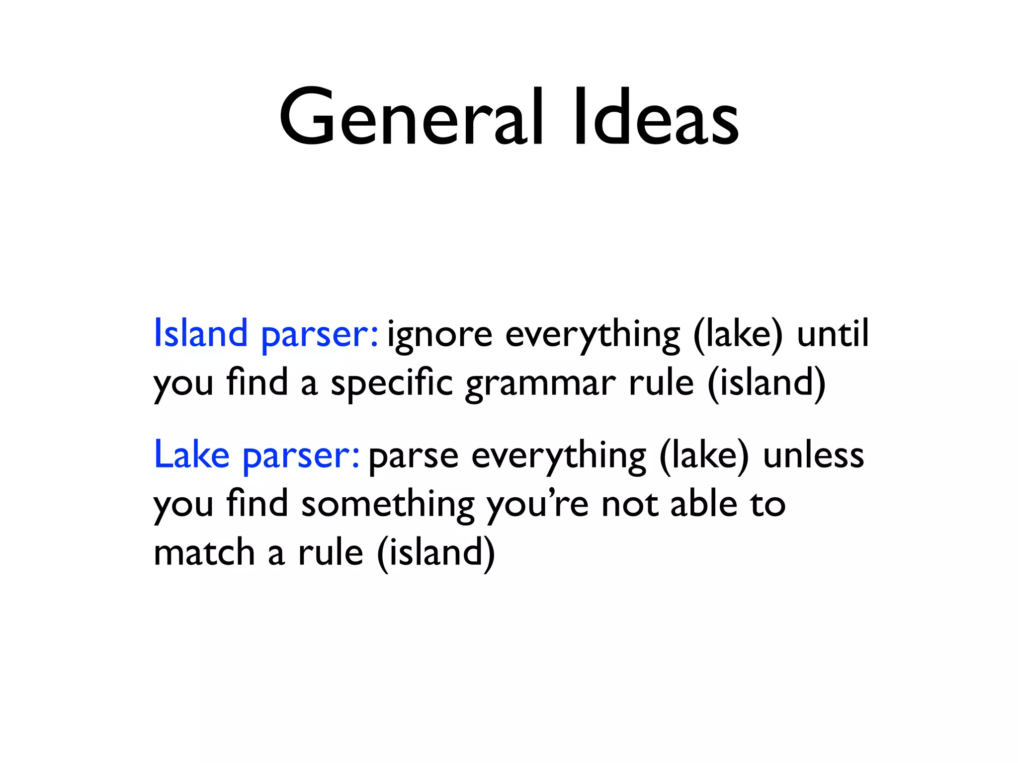 General Ideas
Island parser: ignore everything (lake) until
you ﬁnd a speciﬁc grammar rule (island)
Lake parser: parse everything (lake) unless
you ﬁnd something you’re not able to
match a rule (island)
 