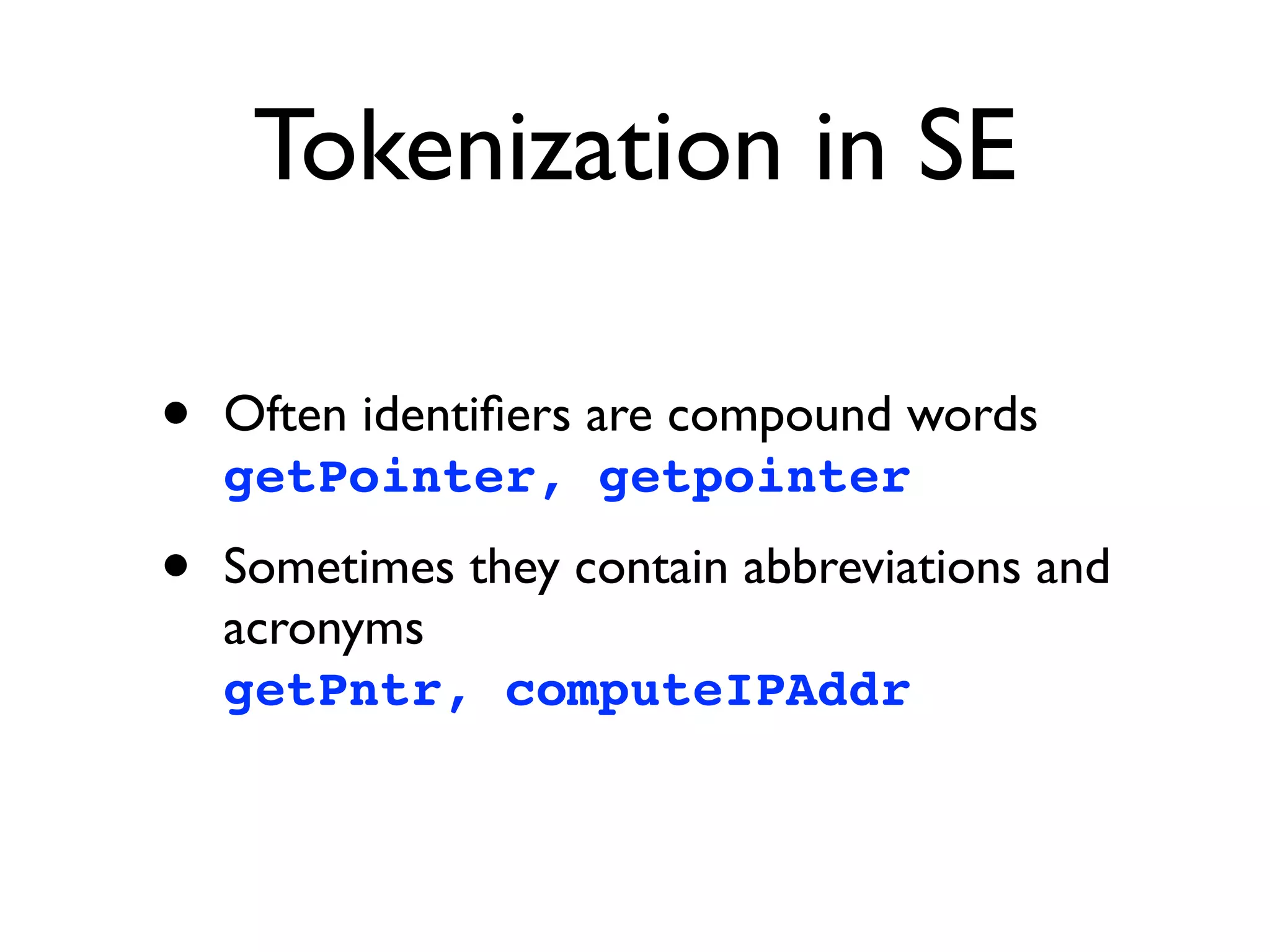 Tokenization in SE
• Often identiﬁers are compound words 
getPointer, getpointer
• Sometimes they contain abbreviations and
acronyms 
getPntr, computeIPAddr
 