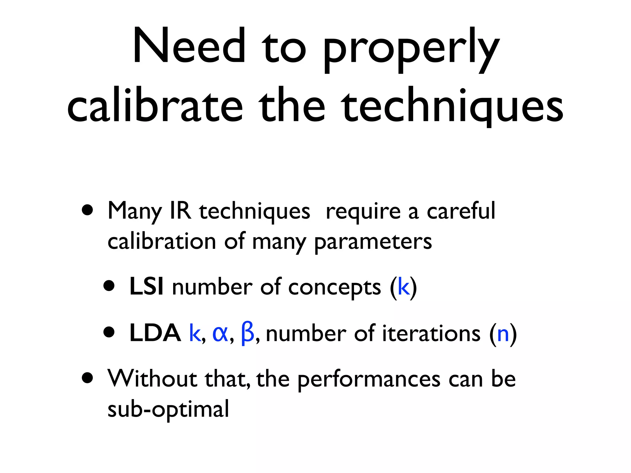 Need to properly
calibrate the techniques
• Many IR techniques require a careful
calibration of many parameters
• LSI number of concepts (k)
• LDA k, α, β, number of iterations (n)
• Without that, the performances can be
sub-optimal
 