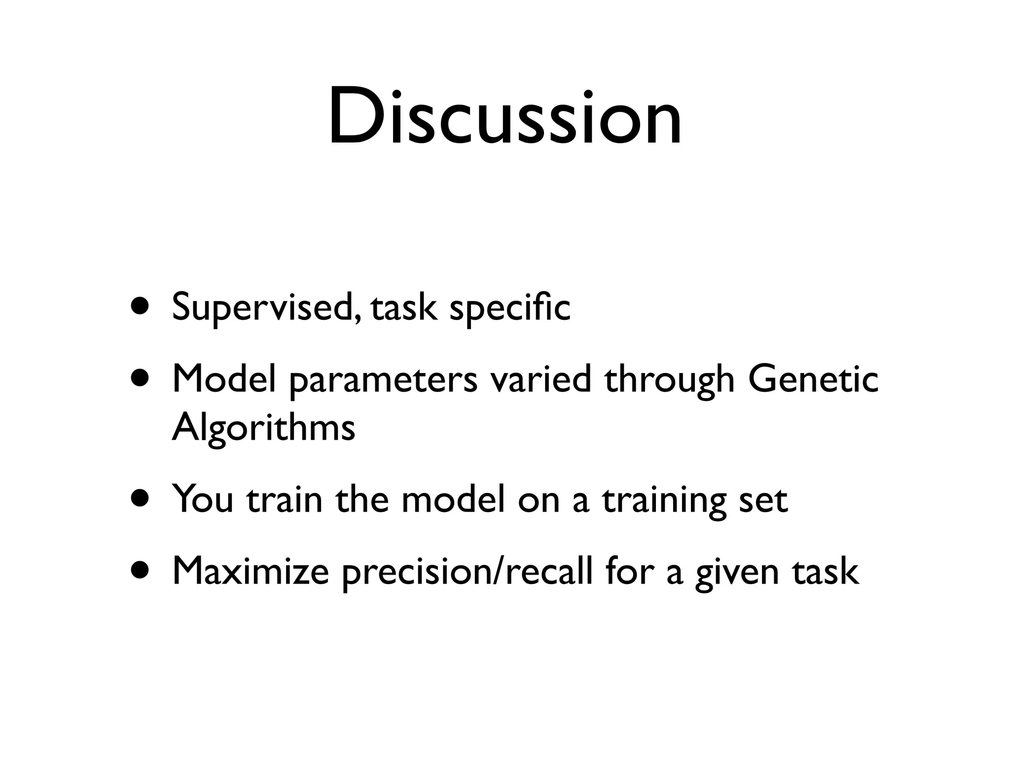 Discussion
• Supervised, task speciﬁc
• Model parameters varied through Genetic
Algorithms
• You train the model on a training set
• Maximize precision/recall for a given task
 