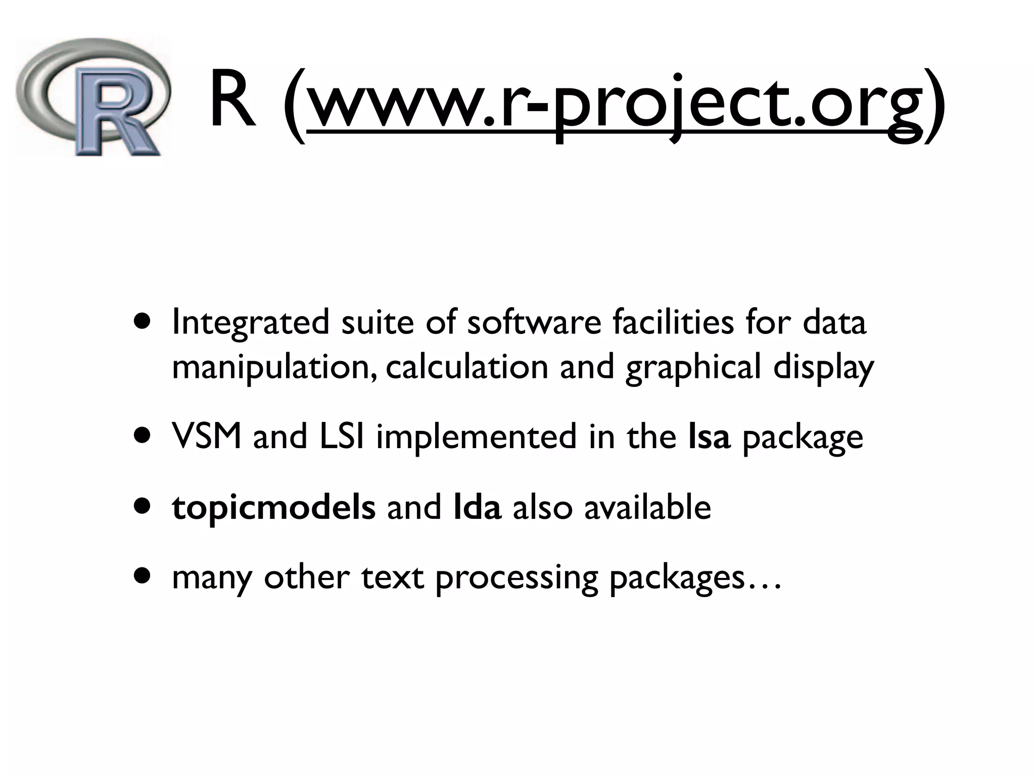 • Integrated suite of software facilities for data
manipulation, calculation and graphical display
• VSM and LSI implemented in the lsa package
• topicmodels and lda also available
• many other text processing packages…
R (www.r-project.org)
 