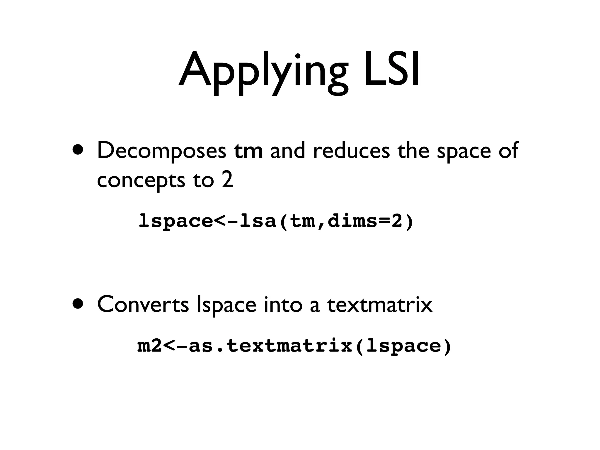 Applying LSI
• Decomposes tm and reduces the space of
concepts to 2
lspace-lsa(tm,dims=2)
• Converts lspace into a textmatrix
m2-as.textmatrix(lspace)
 
