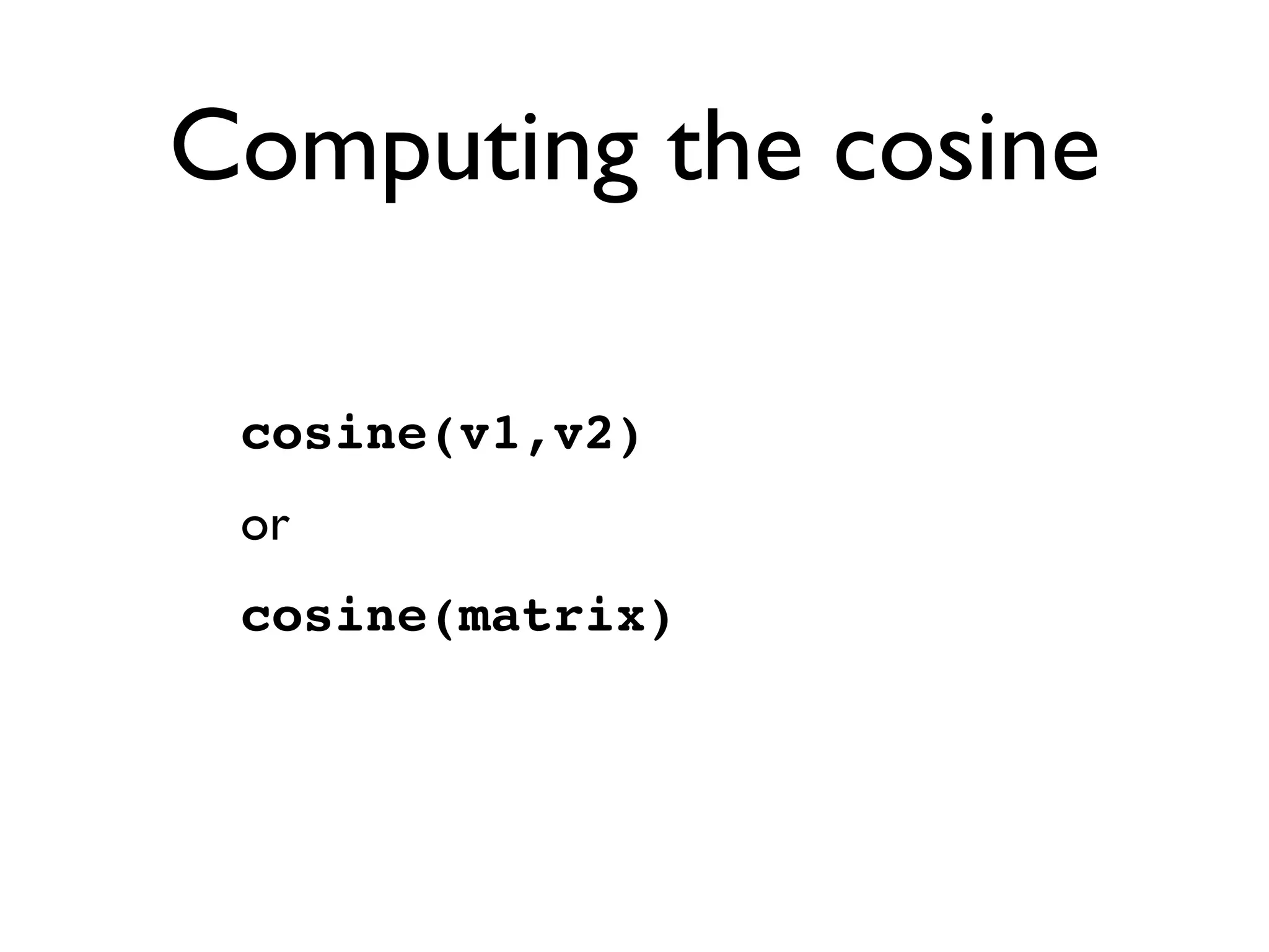 Computing the cosine
cosine(v1,v2)
or
cosine(matrix)
 