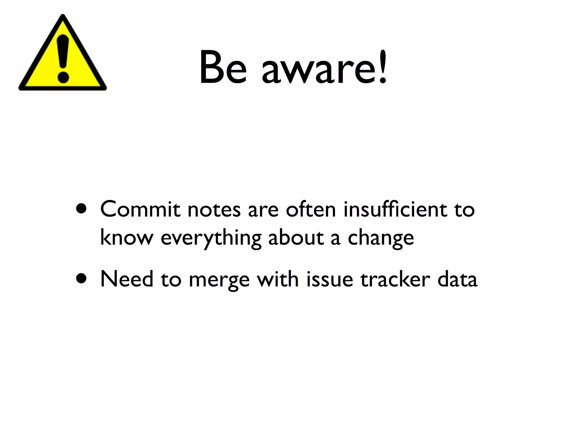 Be aware!
• Commit notes are often insufﬁcient to
know everything about a change
• Need to merge with issue tracker data
 