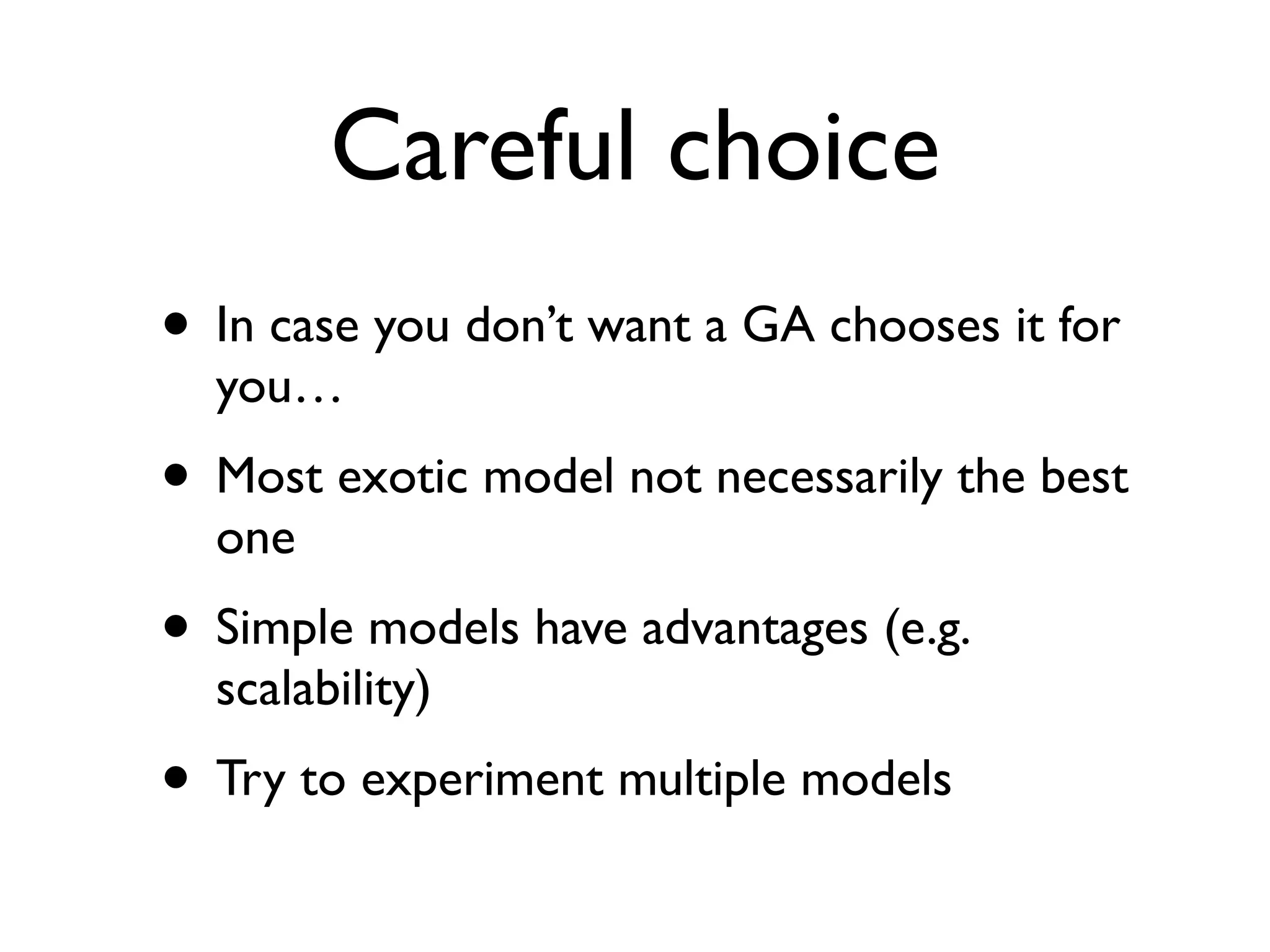 Careful choice
• In case you don’t want a GA chooses it for
you…
• Most exotic model not necessarily the best
one
• Simple models have advantages (e.g.
scalability)
• Try to experiment multiple models
 