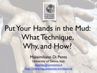 PutYour Hands in the Mud:
What Technique,
Why, and How?
Massimiliano Di Penta
University of Sannio, Italy
dipenta@unisannio.it
http://www.ing.unisannio.it/mdipenta
 