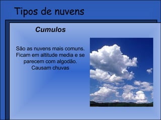 Tipos de nuvens Cumulos São as nuvens mais comuns. Ficam em altitude media e se parecem com algodão. Causam chuvas 