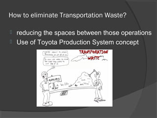 How to eliminate Transportation Waste?
 reducing the spaces between those operations
 Use of Toyota Production System concept
 