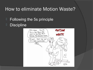 How to eliminate Motion Waste?
 Following the 5s principle
 Discipline
 