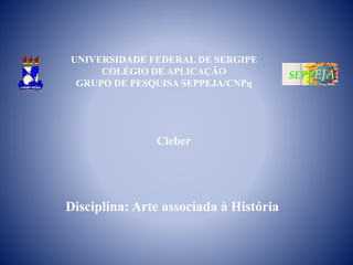 UNIVERSIDADE FEDERAL DE SERGIPE
COLÉGIO DE APLICAÇÃO
GRUPO DE PESQUISA SEPPEJA/CNPq
Cleber
Disciplina: Arte associada à História
 