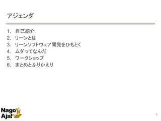 アジェンダ
1. 自己紹介
2. リーンとは
3. リーンソフトウェア開発をひもとく
4. ムダってなんだ
5. ワークショップ
6. まとめとふりかえり
3
 