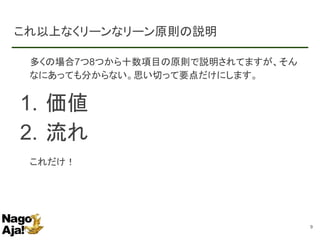 これ以上なくリーンなリーン原則の説明
多くの場合7つ8つから十数項目の原則で説明されてますが、そん
なにあっても分からない。思い切って要点だけにします。
1. 価値
2. 流れ
これだけ！
9
 