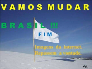F I M
V A M O S M U D A R
B R A S I L !!!
Imagens da internet.
Repassem a vontade.
Vzt.
 