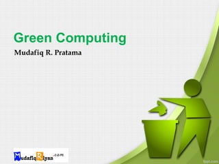 Green Computing
Mudafiq R. Pratama
 