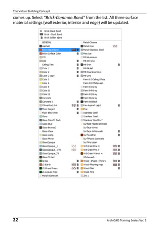 The Virtual Building Concept

comes up. Select “Brick-Common Bond” from the list. All three surface
material settings (wall exterior, interior and edge) will be updated.

22

ArchiCAD Training Series Vol. 1

 