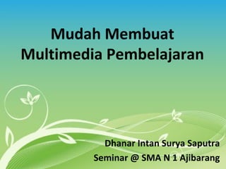 Mudah Membuat
Multimedia Pembelajaran
Dhanar Intan Surya Saputra
Seminar @ SMA N 1 Ajibarang
 