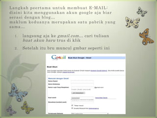 Langkahpeertamauntukmembuat E-MAIL:disinikitamenggunakanakungoogleajabiarserasidengan blog…maklumkeduanyamerupakansatupabrik yang sama…langsungajakegmail.com… caritulisanbuatakunbarutrusdiklikSetelahitubrumunculgmbarsepertiini
