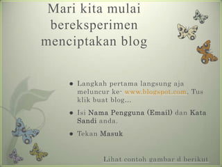 Mari kitamulaibereksperimenmenciptakan blogLangkahpertamalangsungajameluncurke- www.blogspot.com.Tusklikbuat blog…IsiNamaPengguna (Email)danKata Sandi anda.TekanMasukLihatcontohgambar d berikut