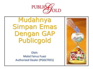 Mudahnya
Simpan Emas
Dengan GAP
Publicgold
Oleh:
Mohd Fairuz Fuazi
Authorized Dealer (PG027055)
 