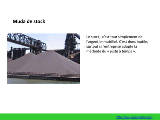 Muda de stockLe stock,  c’est tout simplement de l’argent immobilisé. C’est donc inutile, surtout si l’entreprise adopte la méthode du « juste à temps ».http://lean-manufacturing.fr