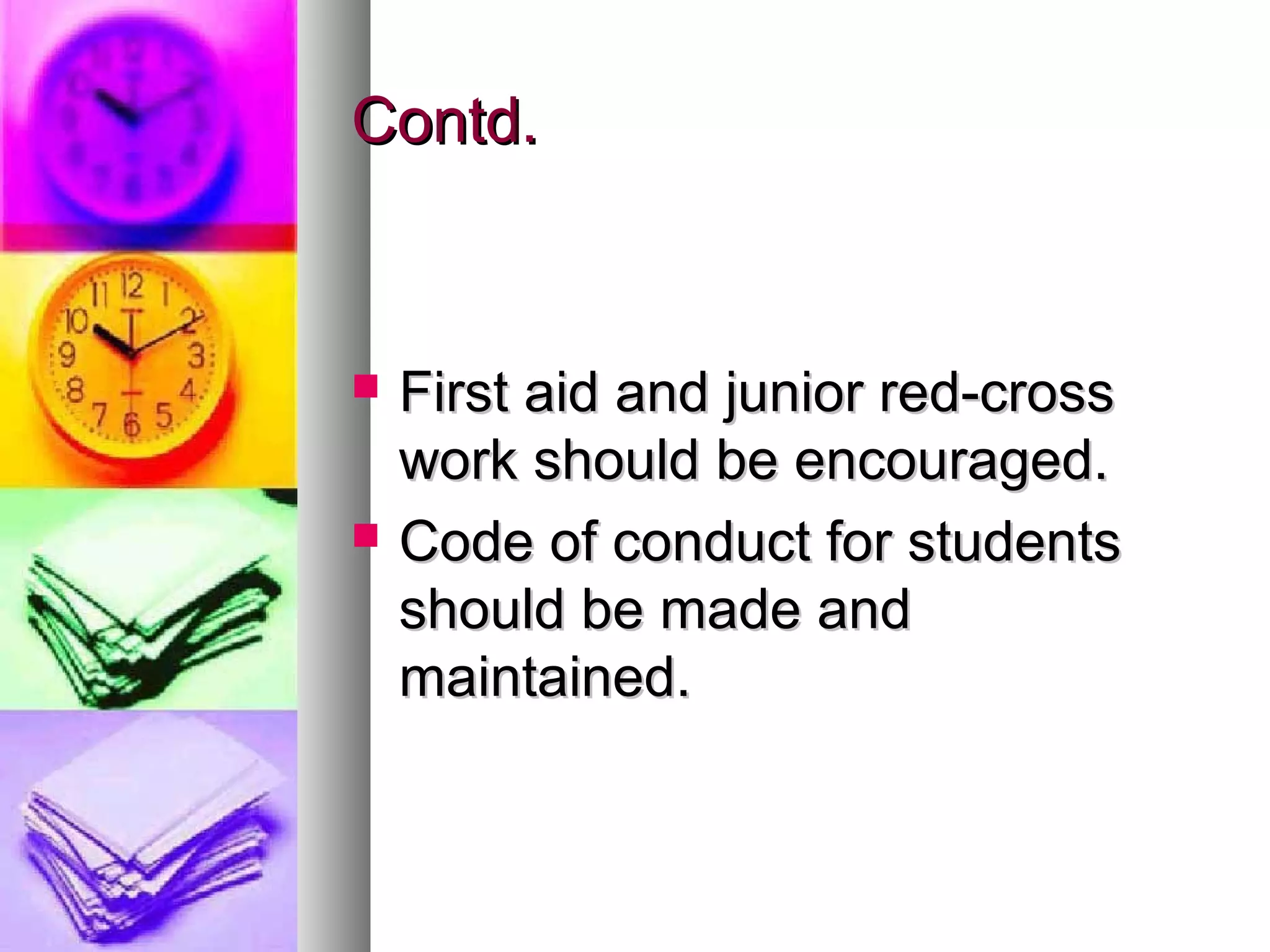 Contd.Contd.
 First aid and junior red-crossFirst aid and junior red-cross
work should be encouraged.work should be encouraged.
 Code of conduct for studentsCode of conduct for students
should be made andshould be made and
maintained.maintained.
 