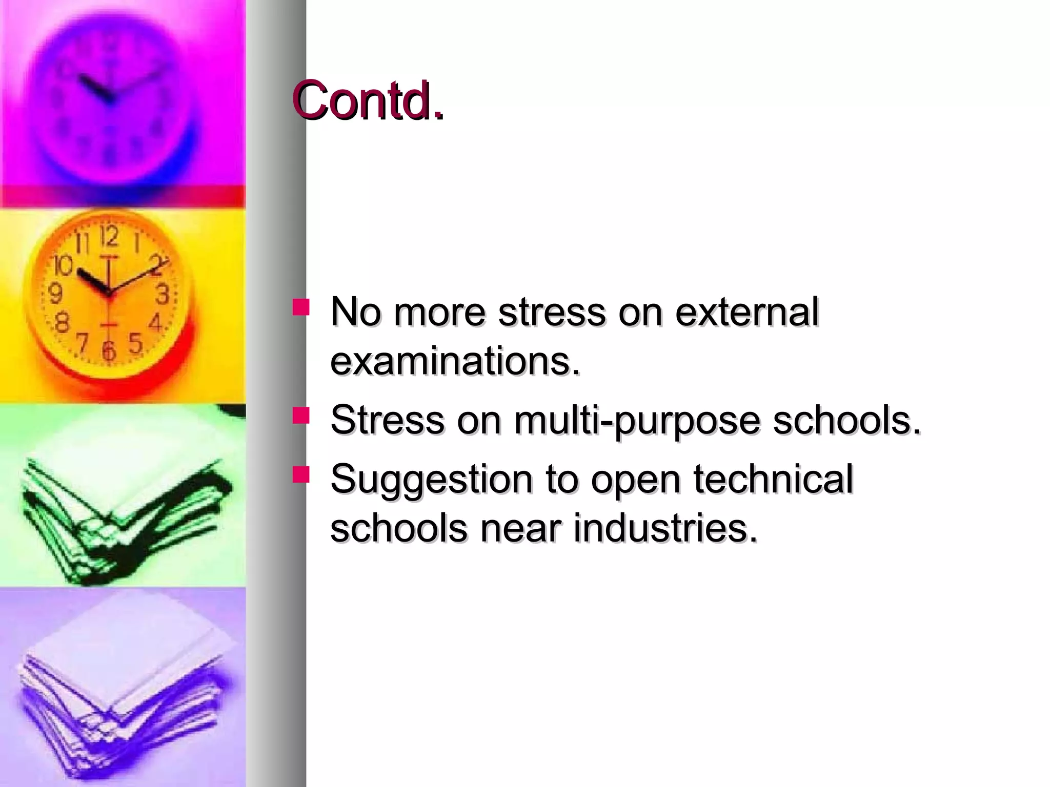 Contd.Contd.
 No more stress on externalNo more stress on external
examinations.examinations.
 Stress on multi-purpose schools.Stress on multi-purpose schools.
 Suggestion to open technicalSuggestion to open technical
schools near industries.schools near industries.
 