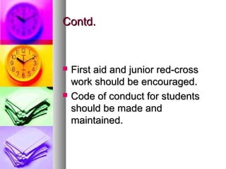 Contd.Contd.
 First aid and junior red-crossFirst aid and junior red-cross
work should be encouraged.work should be encouraged.
 Code of conduct for studentsCode of conduct for students
should be made andshould be made and
maintained.maintained.
 