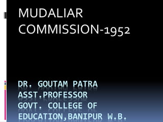 DR. GOUTAM PATRA
ASST.PROFESSOR
GOVT. COLLEGE OF
EDUCATION,BANIPUR W.B.
MUDALIAR
COMMISSION-1952
 