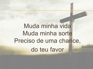 Muda minha vida
Muda minha sorte
Preciso de uma chance,
do teu favor

 