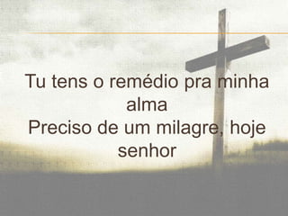 Tu tens o remédio pra minha
alma
Preciso de um milagre, hoje
senhor

 