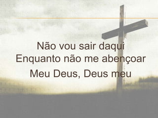 Não vou sair daqui
Enquanto não me abençoar
Meu Deus, Deus meu

 