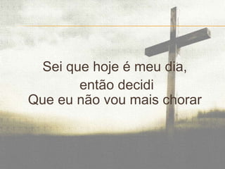 Sei que hoje é meu dia,
então decidi
Que eu não vou mais chorar

 