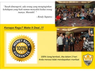 “Susah dimengerti, ada orang yang menginginkan
kehidupan yang baik namun menyakiti kedua orang
              tuanya. Mustahil. ”
                                - Rendy Saputra -




                                    100% Uang kembali, Jika dalam 2 hari
                                  Anda merasa tidak mendapatkan manfaat
 